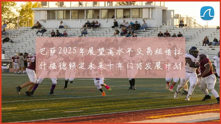 巴萨2025年展望高水平交易租借拉什福德锁定未来十年门将发展计划