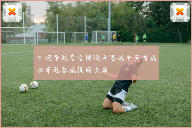 中超争冠悬念揭晓海港战平英博成功夺冠蓉城提前出局