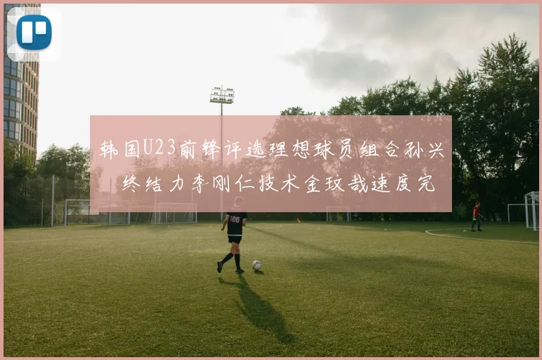 韩国U23前锋评选理想球员组合孙兴慜终结力李刚仁技术金玟哉速度完美融合