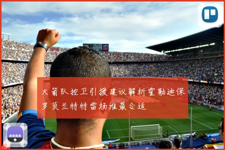 火箭队控卫引援建议解析霍勒迪保罗莫兰特特雷杨谁最合适