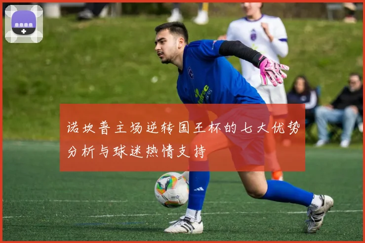 诺坎普主场逆转国王杯的七大优势分析与球迷热情支持