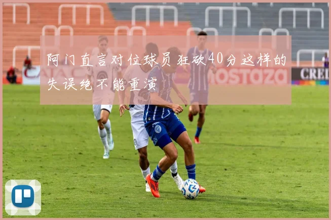 阿门直言对位球员狂砍40分这样的失误绝不能重演