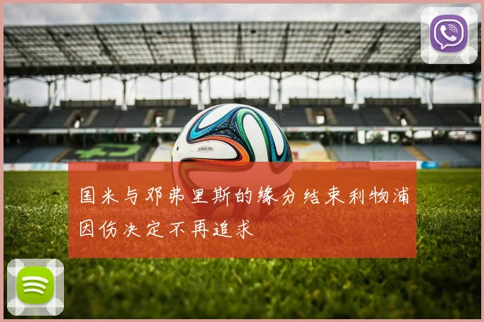 国米与邓弗里斯的缘分结束利物浦因伤决定不再追求