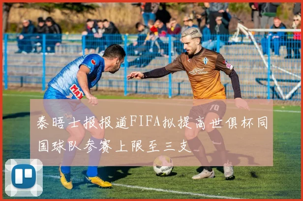 泰晤士报报道FIFA拟提高世俱杯同国球队参赛上限至三支
