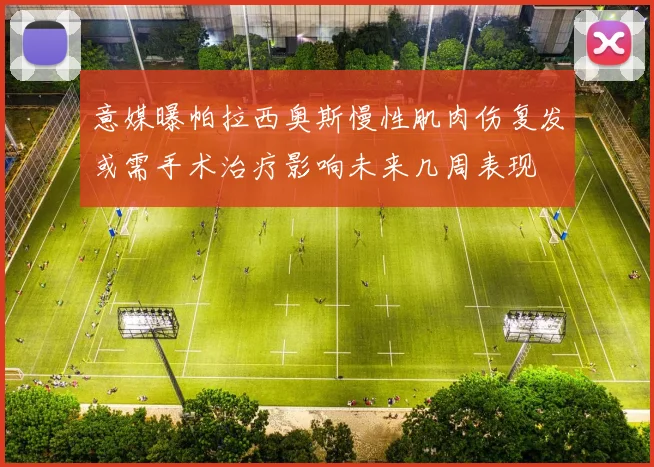 意媒曝帕拉西奥斯慢性肌肉伤复发或需手术治疗影响未来几周表现