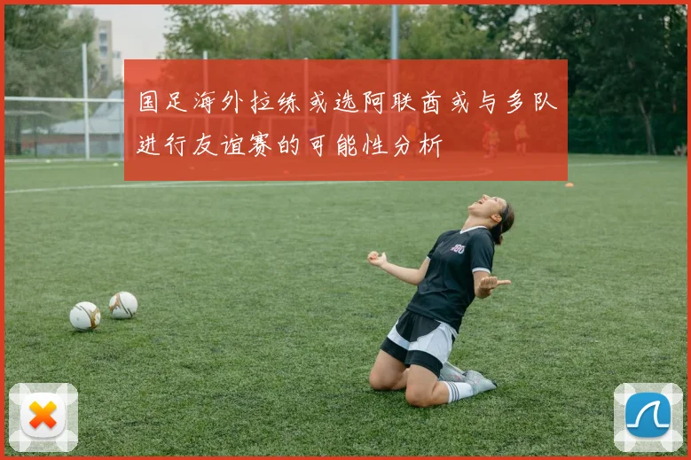 国足海外拉练或选阿联酋或与多队进行友谊赛的可能性分析
