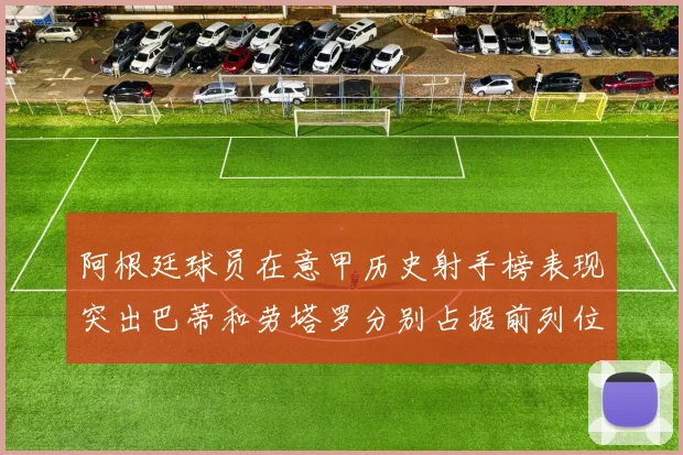阿根廷球员在意甲历史射手榜表现突出巴蒂和劳塔罗分别占据前列位置