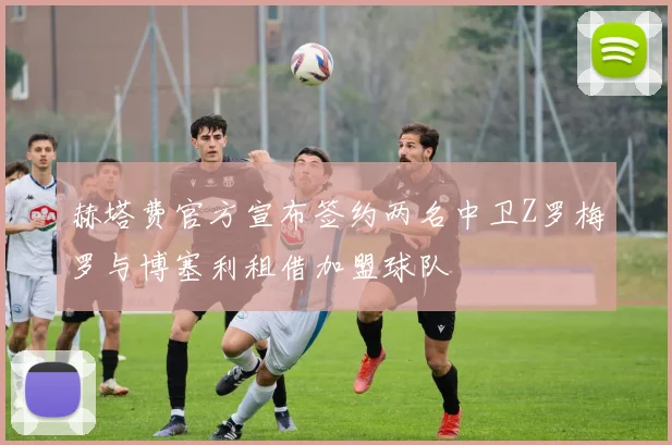 赫塔费官方宣布签约两名中卫Z罗梅罗与博塞利租借加盟球队