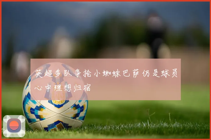 英超多队争抢小蜘蛛巴萨仍是球员心中理想归宿
