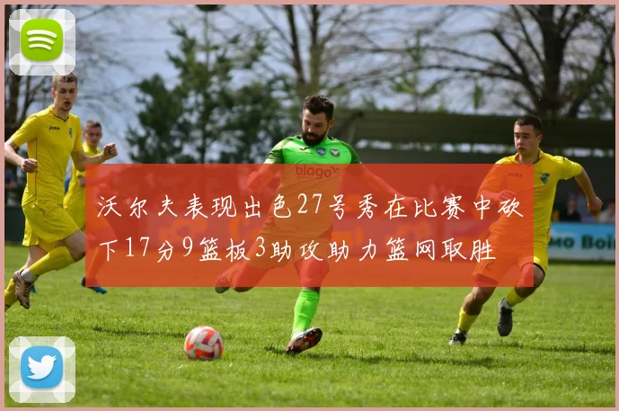 沃尔夫表现出色27号秀在比赛中砍下17分9篮板3助攻助力篮网取胜