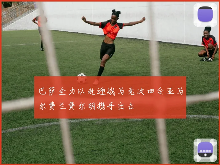 巴萨全力以赴迎战马竞次回合亚马尔费兰费尔明携手出击