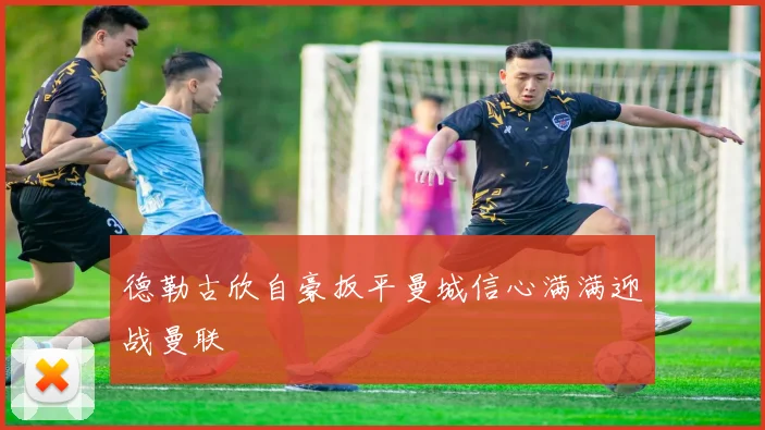 德勒古欣自豪扳平曼城信心满满迎战曼联