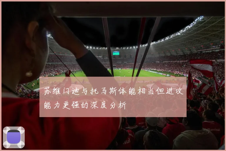 苏维门迪与托马斯体能相当但进攻能力更强的深度分析