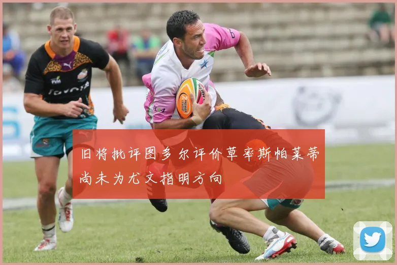 旧将批评图多尔评价草率斯帕莱蒂尚未为尤文指明方向