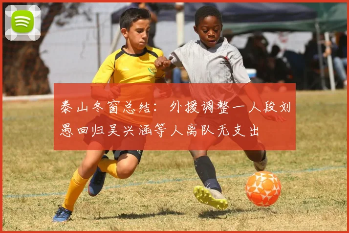 泰山冬窗总结：外援调整一人段刘愚回归吴兴涵等人离队无支出