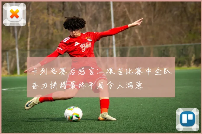 卡列洛赛后感言：艰苦比赛中全队奋力拼搏最终平局令人满意