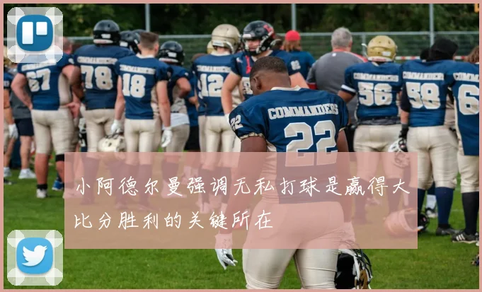 小阿德尔曼强调无私打球是赢得大比分胜利的关键所在
