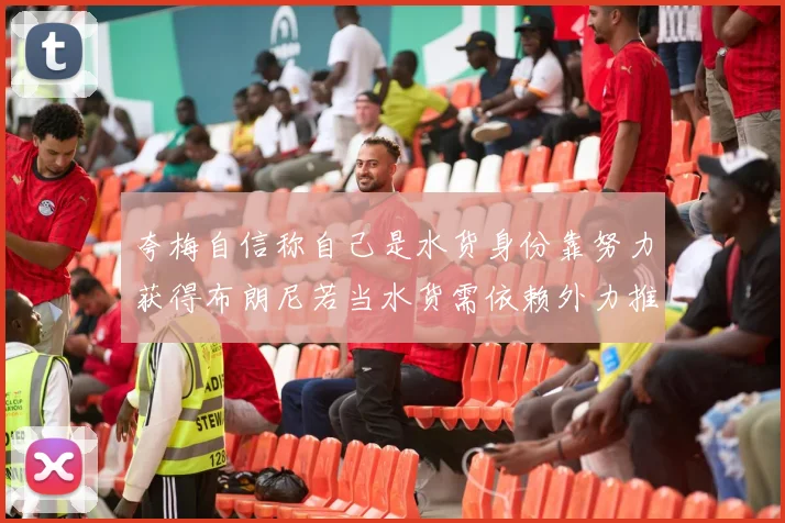 夸梅自信称自己是水货身份靠努力获得布朗尼若当水货需依赖外力推动