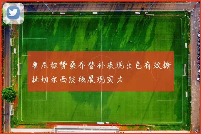 鲁尼称赞桑乔替补表现出色有效撕扯切尔西防线展现实力