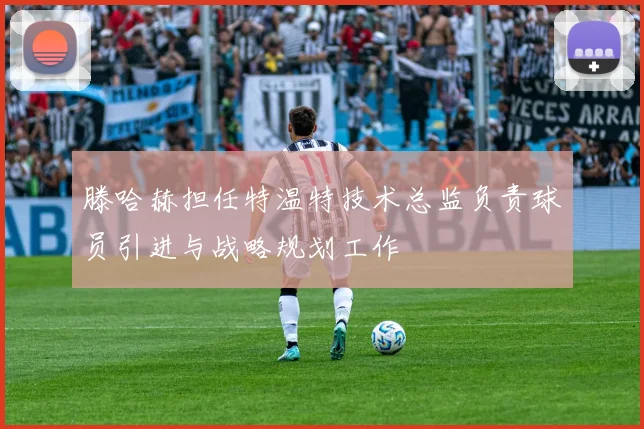 滕哈赫担任特温特技术总监负责球员引进与战略规划工作