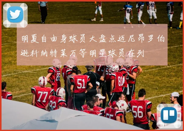 明夏自由身球员大盘点迈尼昂罗伯逊科纳特莱万等明星球员在列