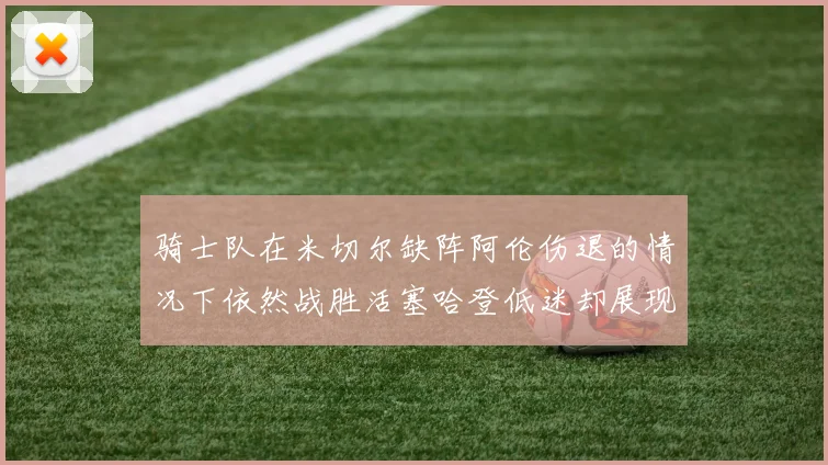 骑士队在米切尔缺阵阿伦伤退的情况下依然战胜活塞哈登低迷却展现季后赛实力