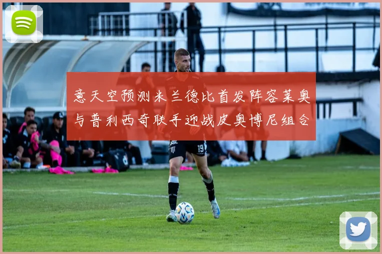 意天空预测米兰德比首发阵容莱奥与普利西奇联手迎战皮奥博尼组合