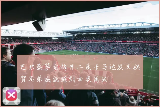 巴尔泰萨吉梅开二度卡马达发文祝贺兄弟成就感到由衷高兴