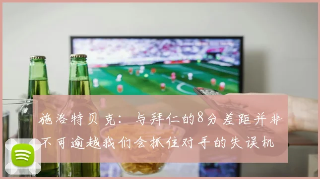 施洛特贝克：与拜仁的8分差距并非不可逾越我们会抓住对手的失误机会