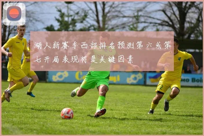 湖人新赛季西部排名预测第六或第七开局表现将是关键因素