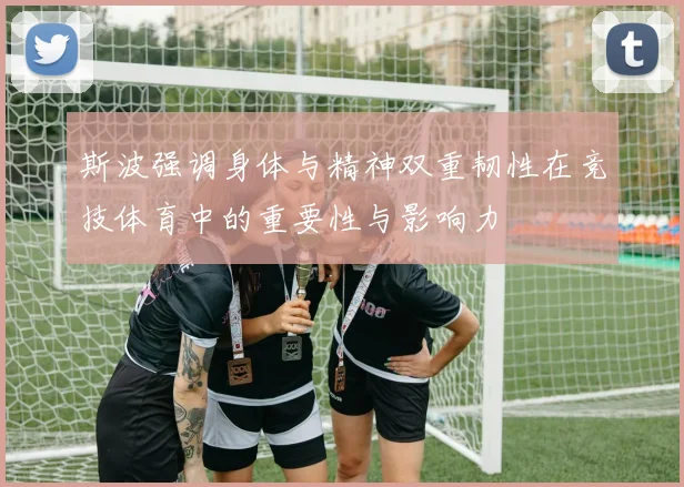 斯波强调身体与精神双重韧性在竞技体育中的重要性与影响力
