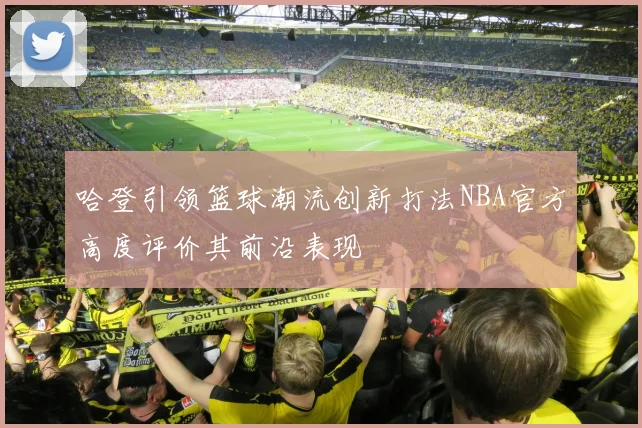 哈登引领篮球潮流创新打法NBA官方高度评价其前沿表现