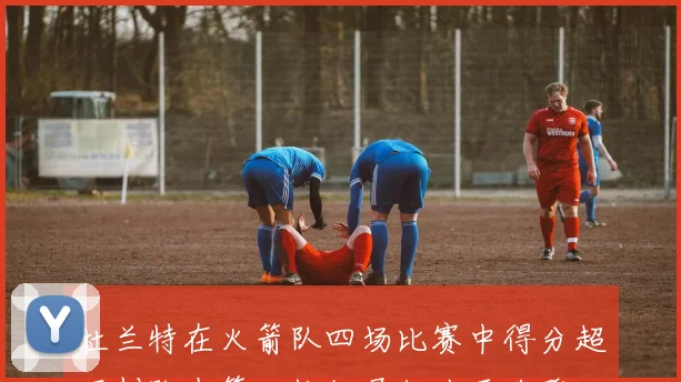 杜兰特在火箭队四场比赛中得分超百创队史第二快纪录仅次于哈登