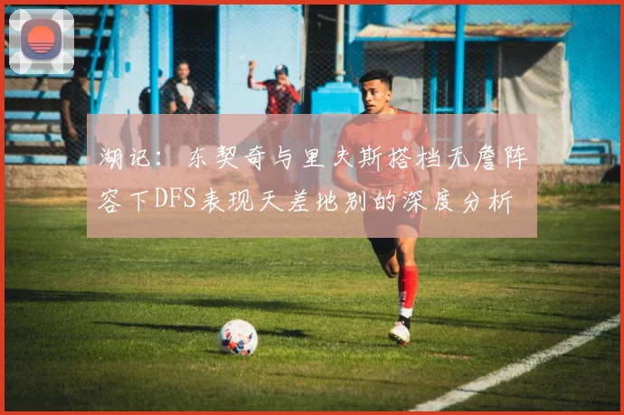 湖记：东契奇与里夫斯搭档无詹阵容下DFS表现天差地别的深度分析