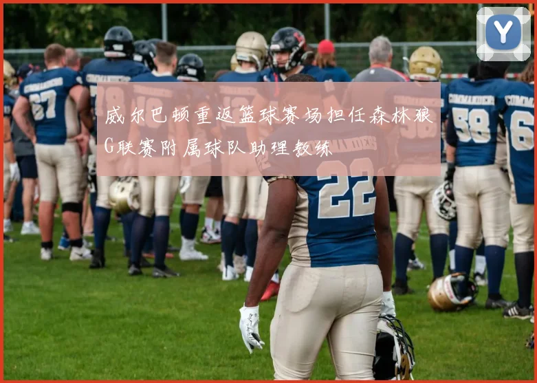 威尔巴顿重返篮球赛场担任森林狼G联赛附属球队助理教练