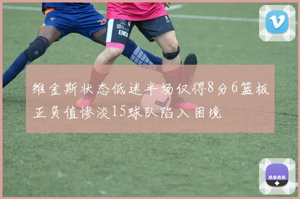 维金斯状态低迷半场仅得8分6篮板正负值惨淡15球队陷入困境