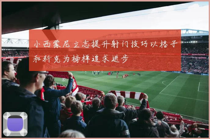 小西蒙尼立志提升射门技巧以格子和科克为榜样追求进步