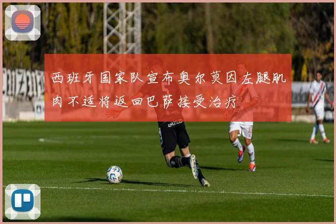 西班牙国家队宣布奥尔莫因左腿肌肉不适将返回巴萨接受治疗