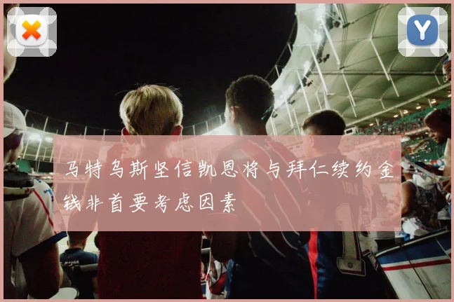马特乌斯坚信凯恩将与拜仁续约金钱非首要考虑因素