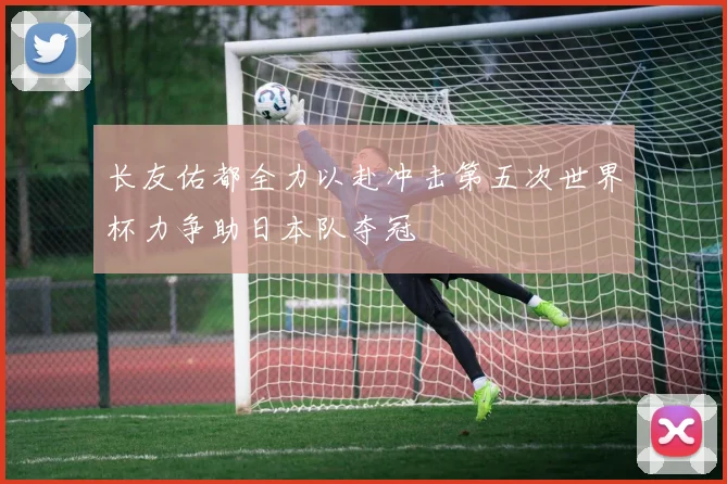 长友佑都全力以赴冲击第五次世界杯力争助日本队夺冠