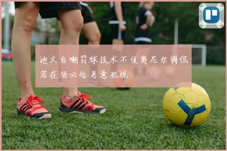 迪文自嘲罚球技术不佳奥尼尔调侃若在场必给恶意犯规