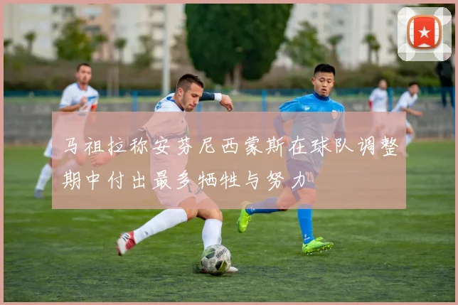 马祖拉称安芬尼西蒙斯在球队调整期中付出最多牺牲与努力