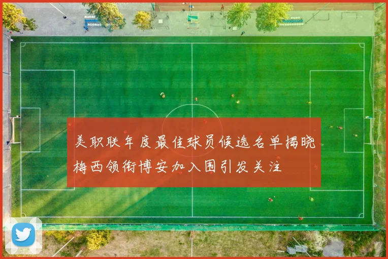 美职联年度最佳球员候选名单揭晓梅西领衔博安加入围引发关注