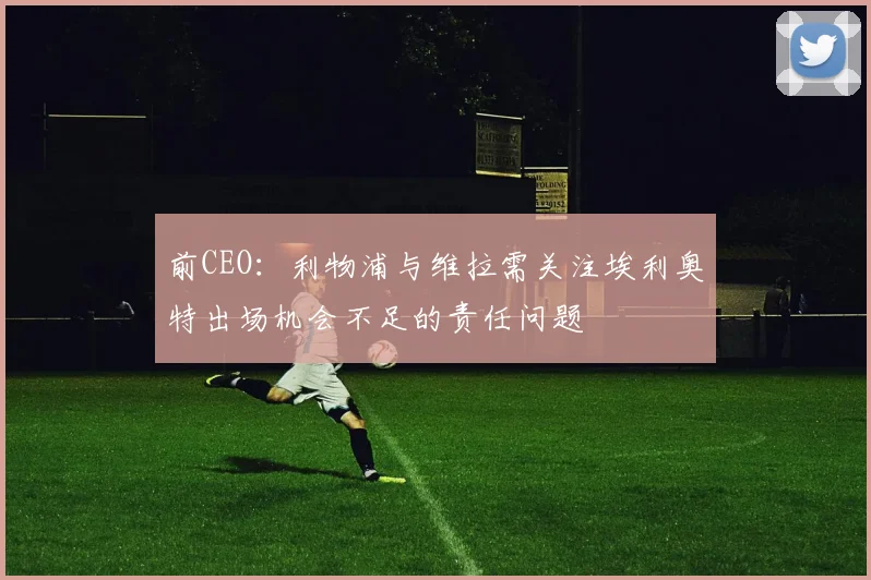 前CEO：利物浦与维拉需关注埃利奥特出场机会不足的责任问题