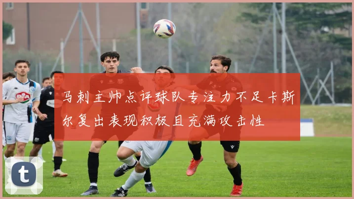 马刺主帅点评球队专注力不足卡斯尔复出表现积极且充满攻击性