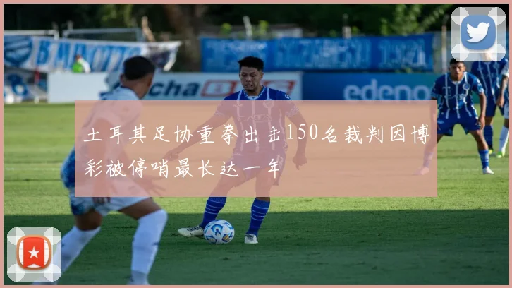 土耳其足协重拳出击150名裁判因博彩被停哨最长达一年