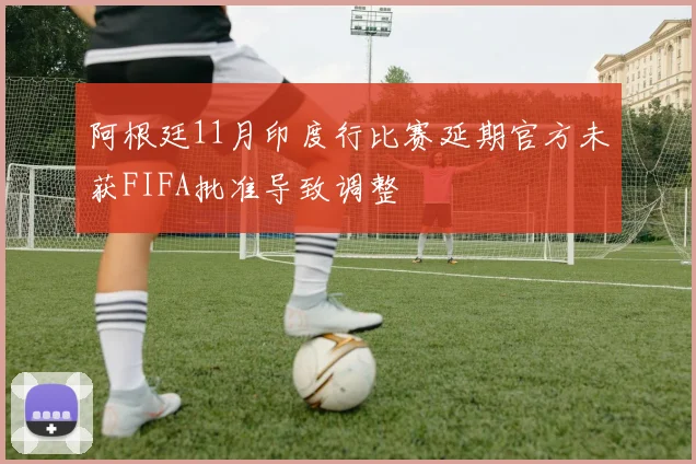 阿根廷11月印度行比赛延期官方未获FIFA批准导致调整