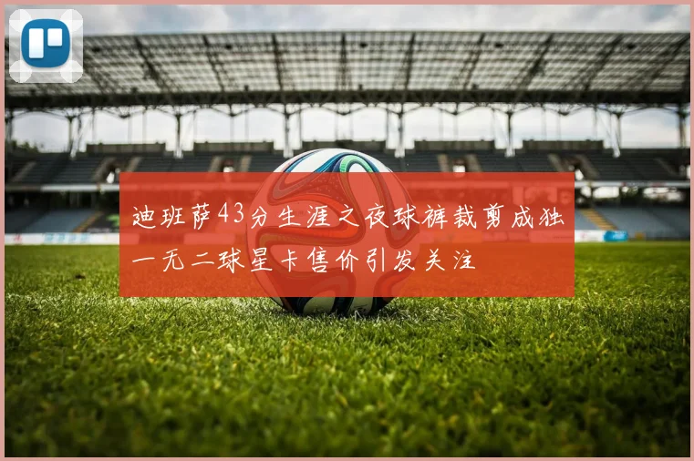 迪班萨43分生涯之夜球裤裁剪成独一无二球星卡售价引发关注