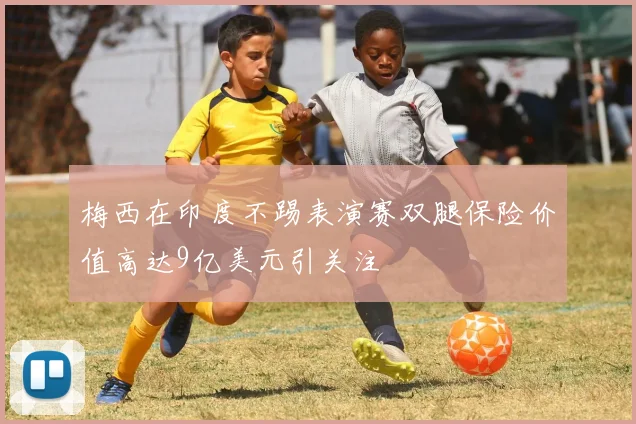 梅西在印度不踢表演赛双腿保险价值高达9亿美元引关注