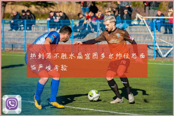 热刺若不胜水晶宫图多尔帅位恐面临严峻考验